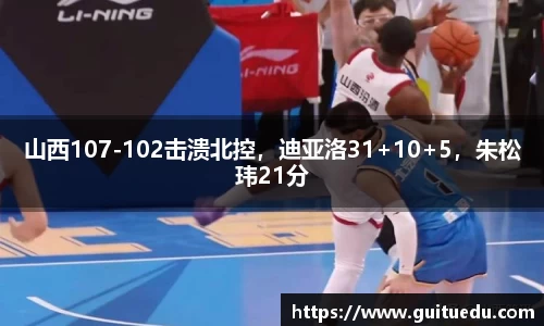 山西107-102击溃北控，迪亚洛31+10+5，朱松玮21分