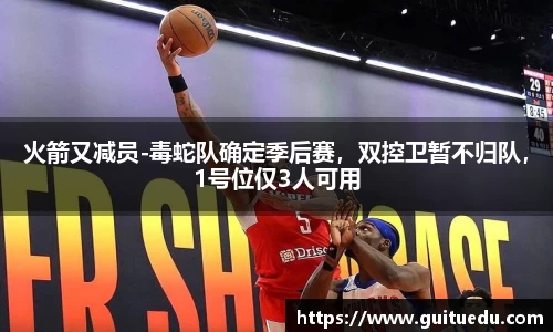 火箭又减员-毒蛇队确定季后赛，双控卫暂不归队，1号位仅3人可用